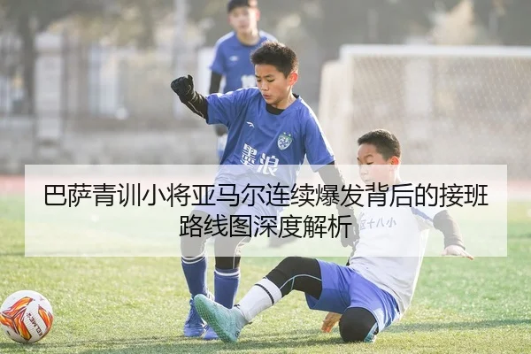 巴萨青训小将亚马尔连续爆发背后的接班路线图深度解析
