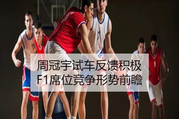 周冠宇试车反馈积极 F1席位竞争形势前瞻