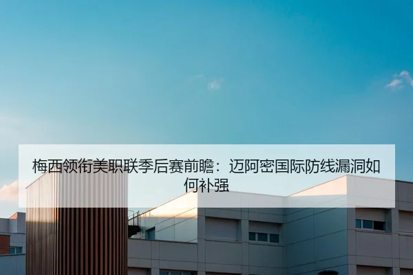 梅西领衔美职联季后赛前瞻：迈阿密国际防线漏洞如何补强