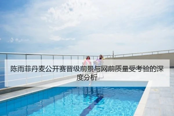 陈雨菲丹麦公开赛晋级前景与网前质量受考验的深度分析