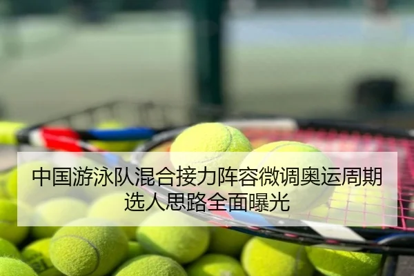 中国游泳队混合接力阵容微调奥运周期选人思路全面曝光
